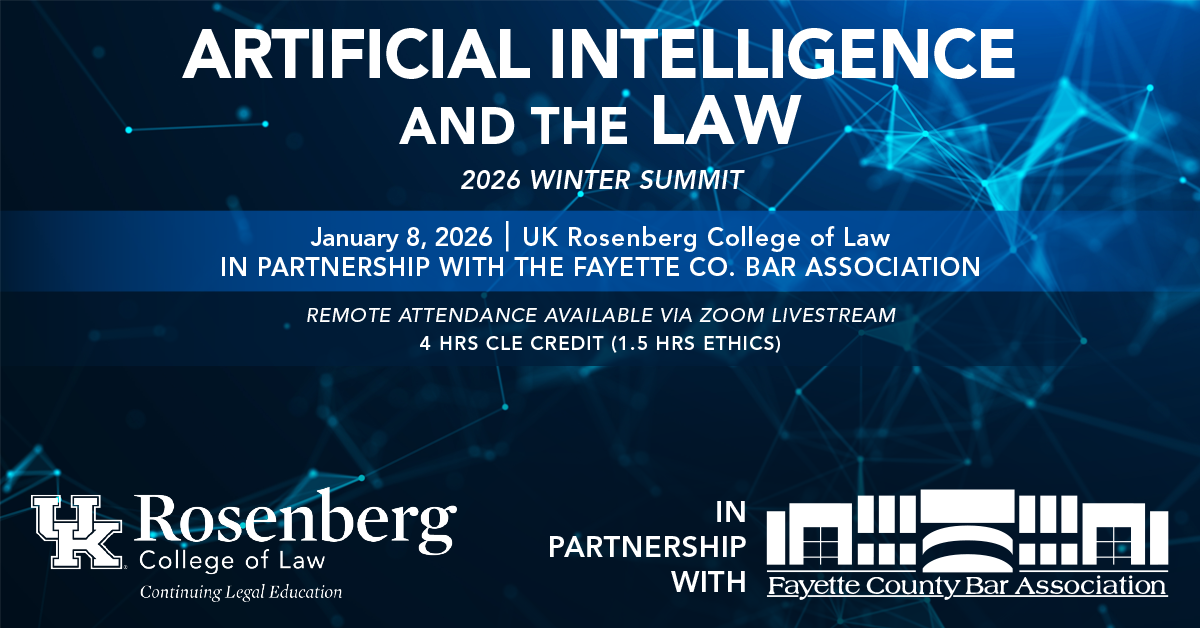 Artificial Intelligence and the Law - 2026 Winter Summit. This program will be held at the University of Kentucky J. David Rosenberg College of Law on Jan. 8, 2026 from 1 - 5:15 p.m., Room 259. Call 859-257-2921 for more information.
